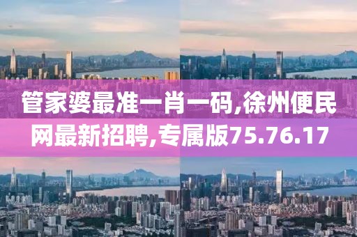 管家婆最準一肖一碼,徐州便民網最新招聘,專屬版75.76.17