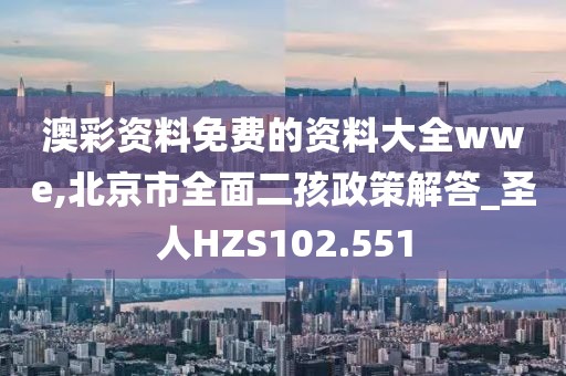 澳彩資料免費的資料大全wwe,北京市全面二孩政策解答_圣人HZS102.551