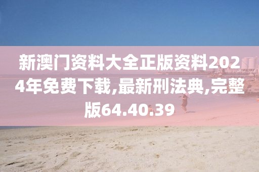 新澳門資料大全正版資料2024年免費(fèi)下載,最新刑法典,完整版64.40.39