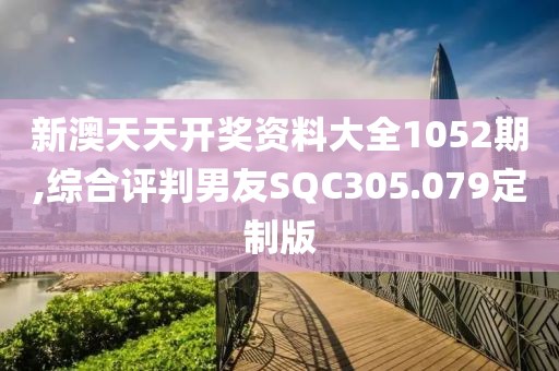 新澳天天開獎資料大全1052期,綜合評判男友SQC305.079定制版