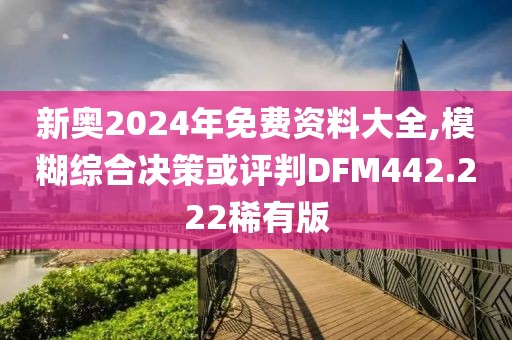 新奧2024年免費資料大全,模糊綜合決策或評判DFM442.222稀有版