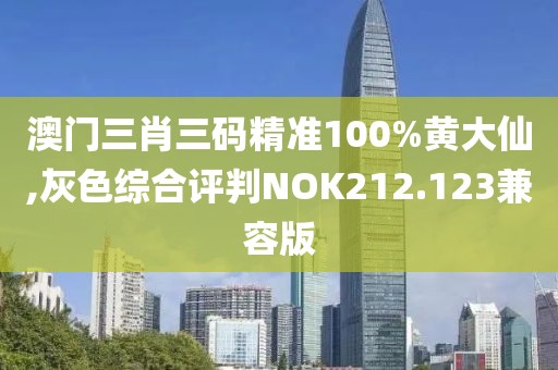 澳門三肖三碼精準100%黃大仙,灰色綜合評判NOK212.123兼容版