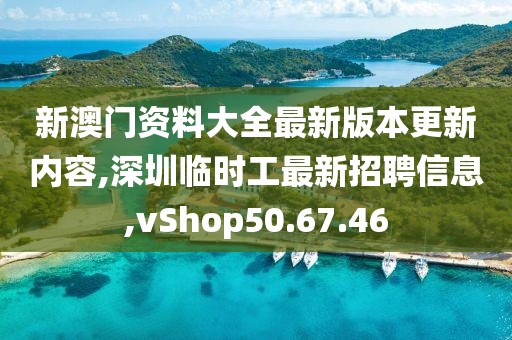 新澳門資料大全最新版本更新內容,深圳臨時工最新招聘信息,vShop50.67.46