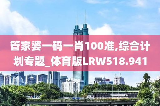 管家婆一碼一肖100準,綜合計劃專題_體育版LRW518.941