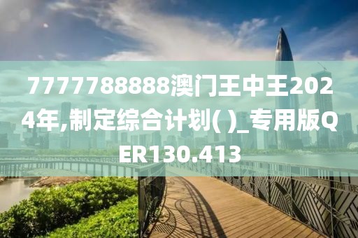 7777788888澳門王中王2024年,制定綜合計(jì)劃( )_專用版QER130.413