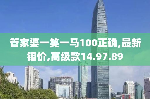 管家婆一笑一馬100正確,最新鉬價,高級款14.97.89