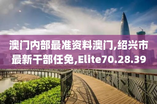 澳門內(nèi)部最準資料澳門,紹興市最新干部任免,Elite70.28.39