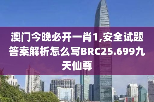 澳門今晚必開一肖1,安全試題答案解析怎么寫BRC25.699九天仙尊