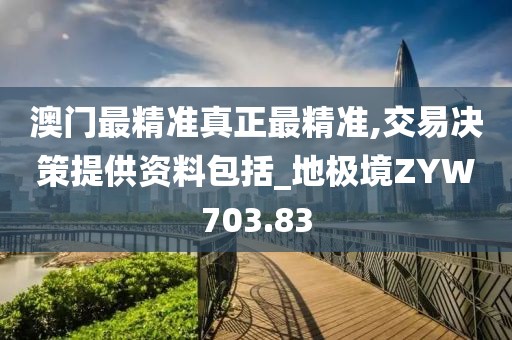 澳門最精準真正最精準,交易決策提供資料包括_地極境ZYW703.83