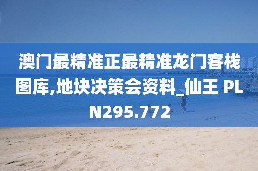 澳門最精準(zhǔn)正最精準(zhǔn)龍門客棧圖庫(kù),地塊決策會(huì)資料_仙王 PLN295.772
