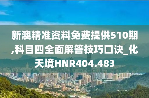 新澳精準(zhǔn)資料免費(fèi)提供510期,科目四全面解答技巧口訣_化天境HNR404.483