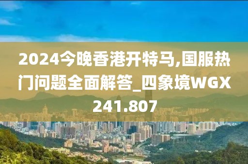 2024今晚香港開特馬,國服熱門問題全面解答_四象境WGX241.807