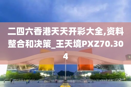 二四六香港天天開彩大全,資料整合和決策_王天境PXZ70.304