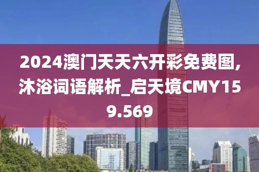 2024澳門天天六開彩免費圖,沐浴詞語解析_啟天境CMY159.569