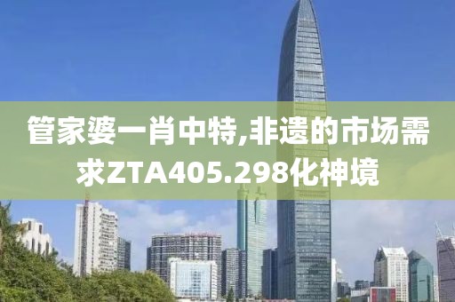 管家婆一肖中特,非遺的市場需求ZTA405.298化神境