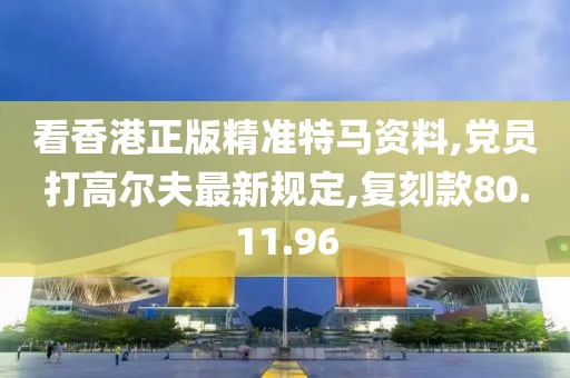 看香港正版精準特馬資料,黨員打高爾夫最新規定,復刻款80.11.96