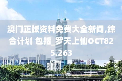 澳門正版資料免費大全新聞,綜合計劃 包括_羅天上仙OCT825.263