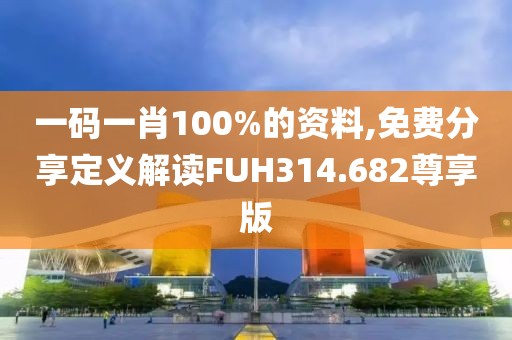 一碼一肖100%的資料,免費分享定義解讀FUH314.682尊享版