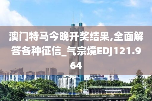 澳門特馬今晚開獎結果,全面解答各種征信_氣宗境EDJ121.964