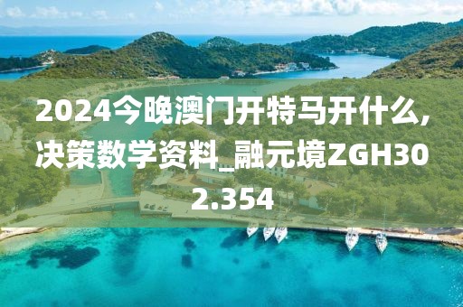 2024今晚澳門開特馬開什么,決策數學資料_融元境ZGH302.354