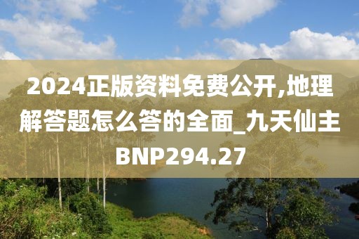 2024正版資料免費公開,地理解答題怎么答的全面_九天仙主BNP294.27
