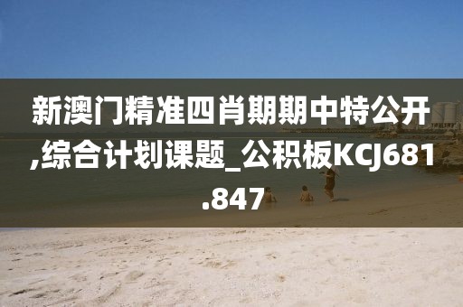 新澳門精準(zhǔn)四肖期期中特公開,綜合計(jì)劃課題_公積板KCJ681.847