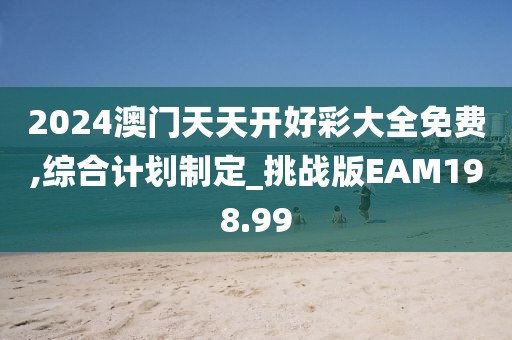 2024澳門天天開好彩大全免費,綜合計劃制定_挑戰版EAM198.99