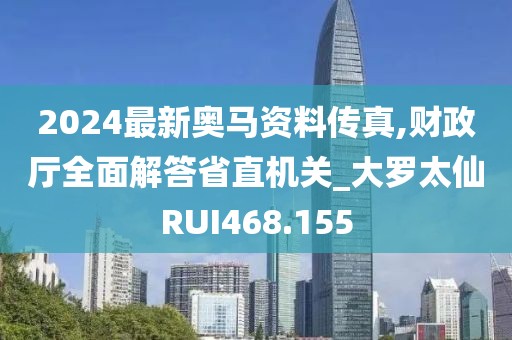 2024最新奧馬資料傳真,財政廳全面解答省直機關(guān)_大羅太仙RUI468.155