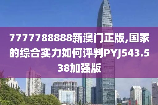 7777788888新澳門正版,國家的綜合實力如何評判PYJ543.538加強版