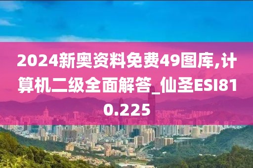 2024新奧資料免費49圖庫,計算機二級全面解答_仙圣ESI810.225