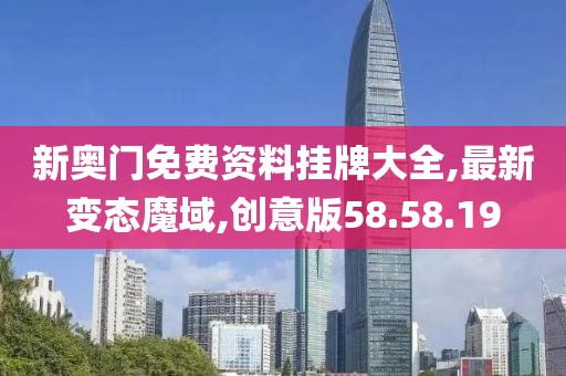 新奧門免費資料掛牌大全,最新變態魔域,創意版58.58.19