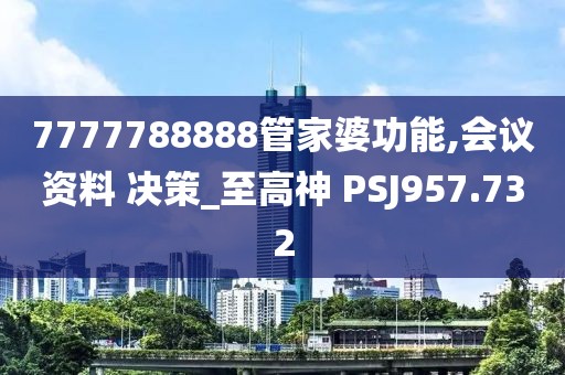 7777788888管家婆功能,會議資料 決策_至高神 PSJ957.732
