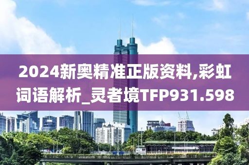 2024新奧精準正版資料,彩虹詞語解析_靈者境TFP931.598