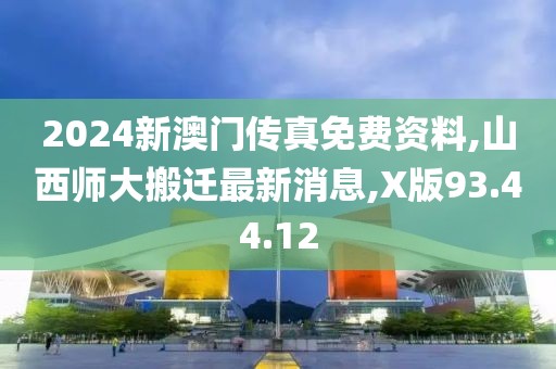 2024新澳門傳真免費資料,山西師大搬遷最新消息,X版93.44.12