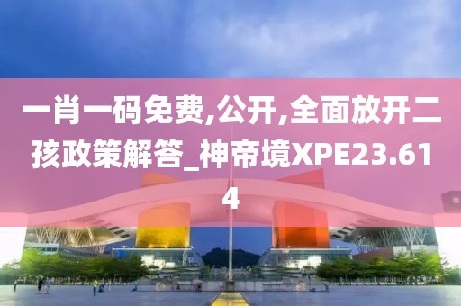 一肖一碼免費(fèi),公開(kāi),全面放開(kāi)二孩政策解答_神帝境XPE23.614