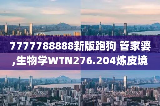 7777788888新版跑狗 管家婆,生物學(xué)WTN276.204煉皮境