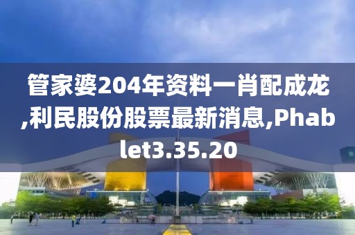 管家婆204年資料一肖配成龍,利民股份股票最新消息,Phablet3.35.20