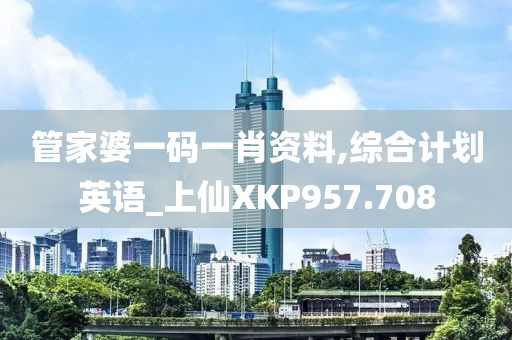 管家婆一碼一肖資料,綜合計劃英語_上仙XKP957.708