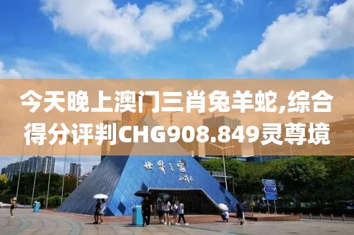 今天晚上澳門三肖兔羊蛇,綜合得分評判CHG908.849靈尊境