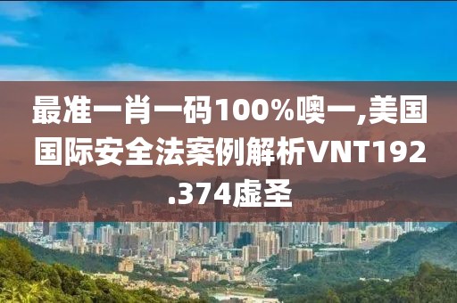 最準(zhǔn)一肖一碼100%噢一,美國國際安全法案例解析VNT192.374虛圣