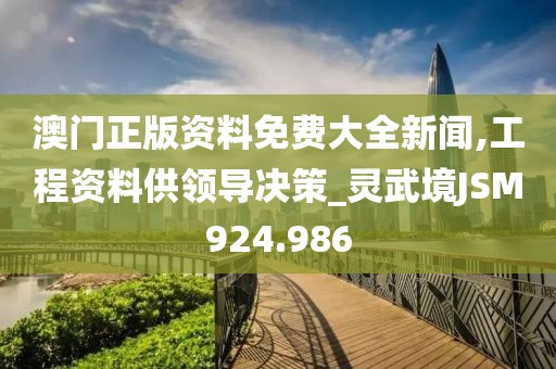 澳門正版資料免費大全新聞,工程資料供領導決策_靈武境JSM924.986
