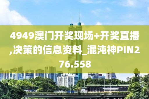 4949澳門開獎現場+開獎直播,決策的信息資料_混沌神PIN276.558