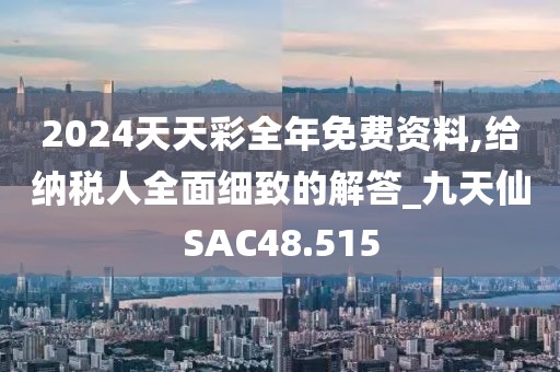 2024天天彩全年免費資料,給納稅人全面細致的解答_九天仙SAC48.515