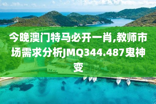 今晚澳門特馬必開一肖,教師市場需求分析JMQ344.487鬼神變