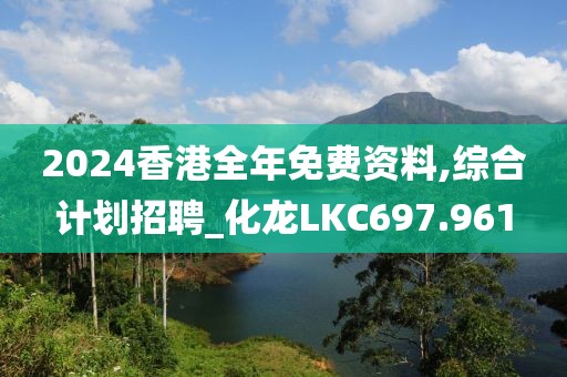 2024香港全年免費資料,綜合計劃招聘_化龍LKC697.961
