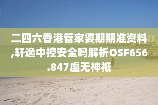 二四六香港管家婆期期準資料,軒逸中控安全嗎解析OSF656.847虛無神祗