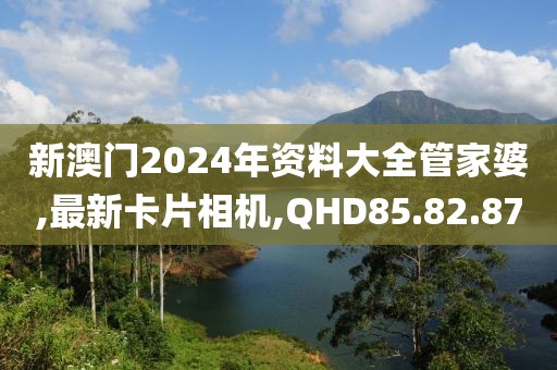 新澳門2024年資料大全管家婆,最新卡片相機(jī),QHD85.82.87