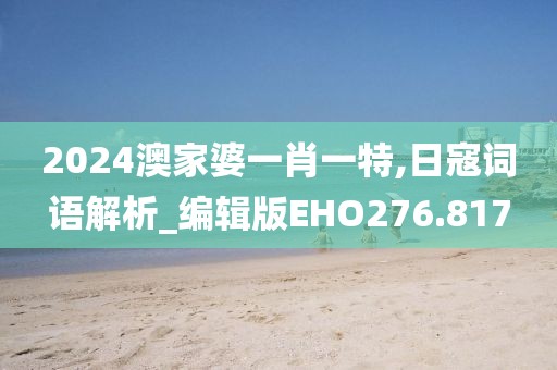 2024澳家婆一肖一特,日寇詞語解析_編輯版EHO276.817