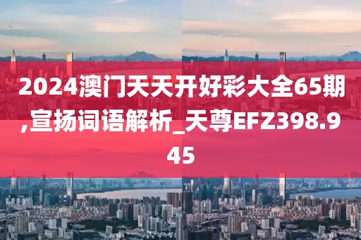 2024澳門天天開好彩大全65期,宣揚詞語解析_天尊EFZ398.945