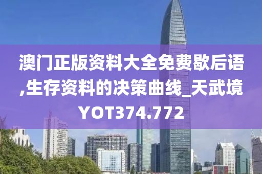 澳門正版資料大全免費歇后語,生存資料的決策曲線_天武境YOT374.772